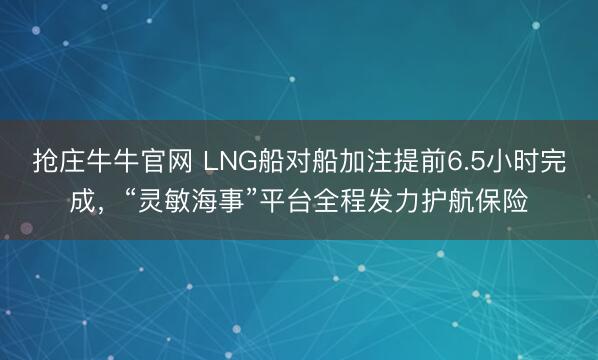 抢庄牛牛官网 LNG船对船加注提前6.5小时完成，“灵敏海事”平台全程发力护航保险