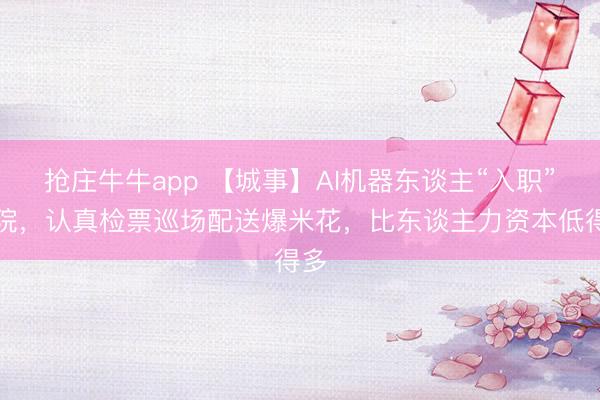 抢庄牛牛app 【城事】AI机器东谈主“入职”影院,认真检票巡场配送爆米花,比东谈主力资本低得多