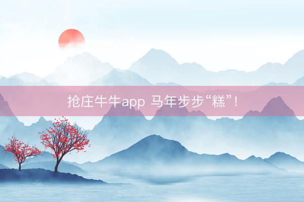 抢庄牛牛app 马年步步“糕”！