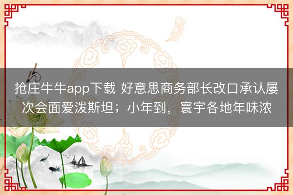 抢庄牛牛app下载 好意思商务部长改口承认屡次会面爱泼斯坦；小年到，寰宇各地年味浓
