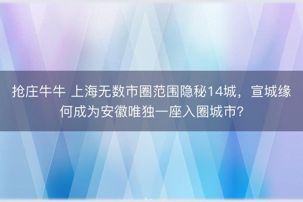 抢庄牛牛 上海无数市圈范围隐秘14城，宣城缘何成为安徽唯独一座入圈城市？