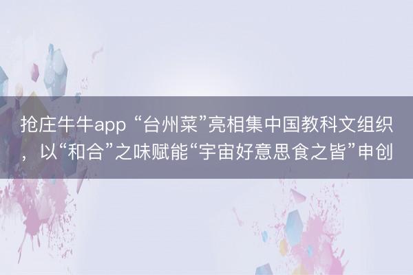 抢庄牛牛app “台州菜”亮相集中国教科文组织，以“和合”之味赋能“宇宙好意思食之皆”申创
