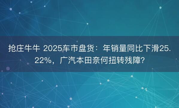 抢庄牛牛 2025车市盘货：年销量同比下滑25.22%，广汽本田奈何扭转残障？