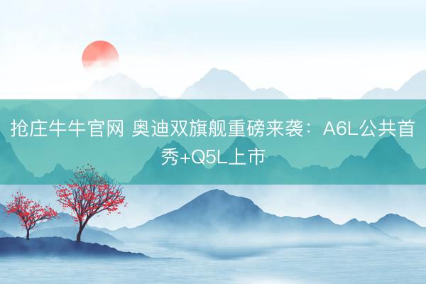 抢庄牛牛官网 奥迪双旗舰重磅来袭：A6L公共首秀+Q5L上市