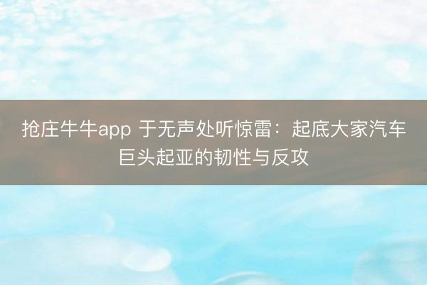抢庄牛牛app 于无声处听惊雷：起底大家汽车巨头起亚的韧性与反攻