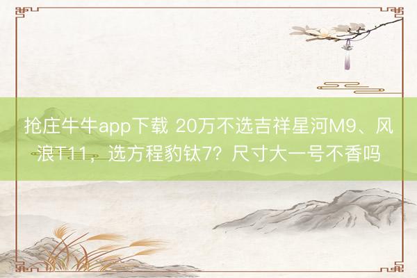 抢庄牛牛app下载 20万不选吉祥星河M9、风浪T11，选方程豹钛7？尺寸大一号不香吗