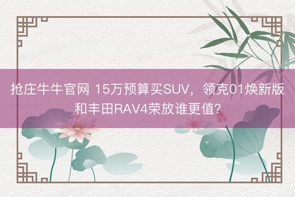 抢庄牛牛官网 15万预算买SUV，领克01焕新版和丰田RAV4荣放谁更值？