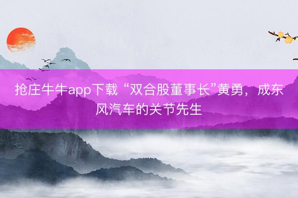 抢庄牛牛app下载 “双合股董事长”黄勇，成东风汽车的关节先生