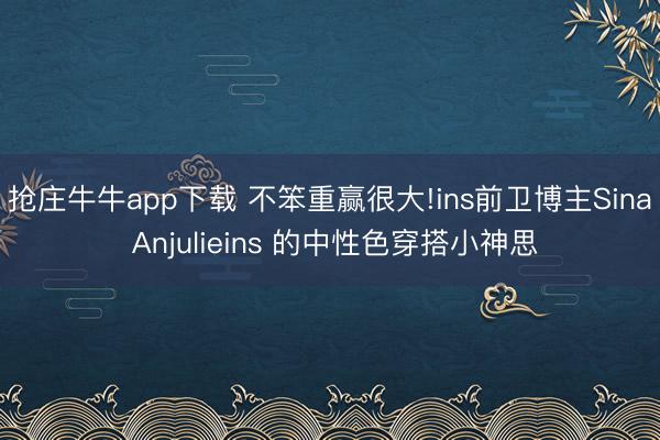 抢庄牛牛app下载 不笨重赢很大!ins前卫博主Sina Anjulieins 的中性色穿搭小神思