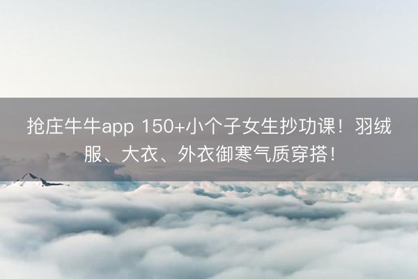 抢庄牛牛app 150+小个子女生抄功课！羽绒服、大衣、外衣御寒气质穿搭！