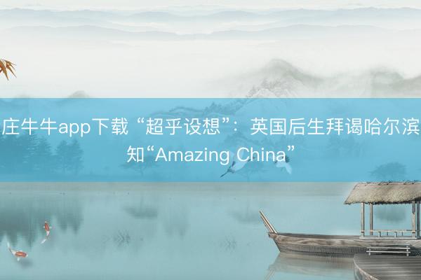 抢庄牛牛app下载 “超乎设想”：英国后生拜谒哈尔滨感知“Amazing China”