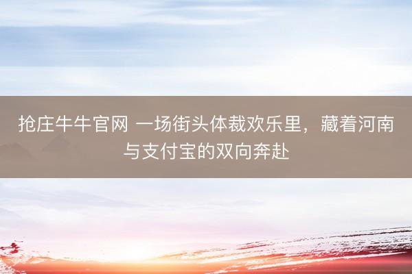 抢庄牛牛官网 一场街头体裁欢乐里,藏着河南与支付宝的双向奔赴