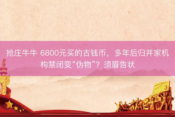 抢庄牛牛 6800元买的古钱币，多年后归并家机构禁闭变“伪物”？须眉告状