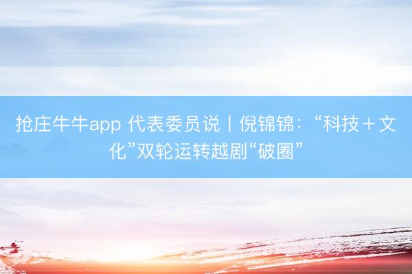抢庄牛牛app 代表委员说丨倪锦锦：“科技＋文化”双轮运转越剧“破圈”