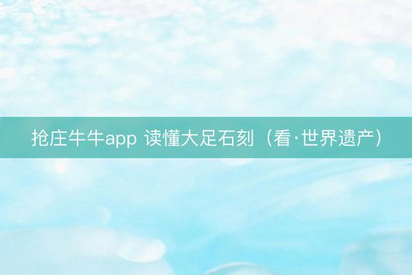 抢庄牛牛app 读懂大足石刻（看·世界遗产）