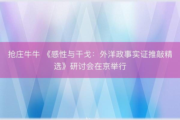 抢庄牛牛 《感性与干戈：外洋政事实证推敲精选》研讨会在京举行