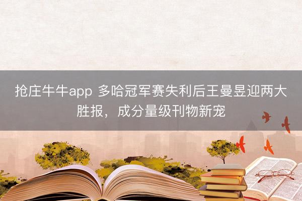 抢庄牛牛app 多哈冠军赛失利后王曼昱迎两大胜报，成分量级刊物新宠