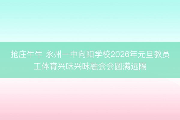 抢庄牛牛 永州一中向阳学校2026年元旦教员工体育兴味兴味融会会圆满远隔