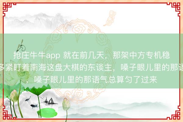 抢庄牛牛app 就在前几天，那架中方专机稳稳落在大地，好多紧盯着南海这盘大棋的东谈主，嗓子眼儿里的那语气总算匀了过来