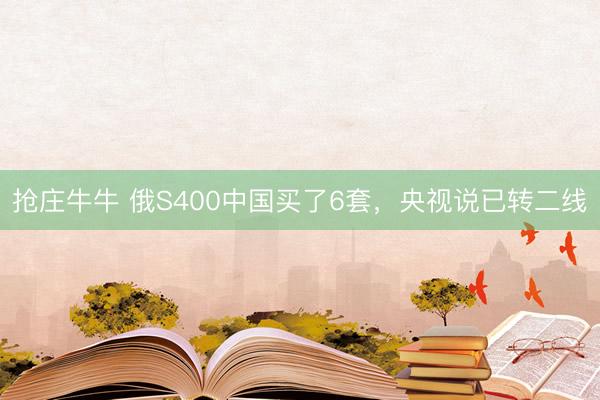 抢庄牛牛 俄S400中国买了6套，央视说已转二线