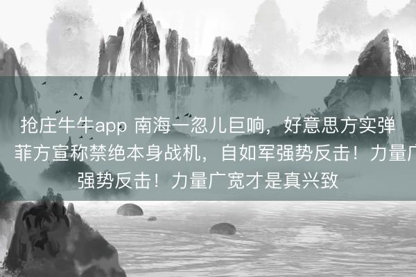 抢庄牛牛app 南海一忽儿巨响，好意思方实弹投放，2月9日，菲方宣称禁绝本身战机，自如军强势反击！力量广宽才是真兴致