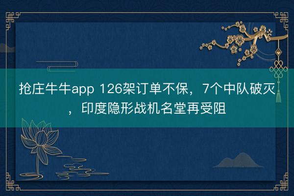 抢庄牛牛app 126架订单不保，7个中队破灭，印度隐形战机名堂再受阻