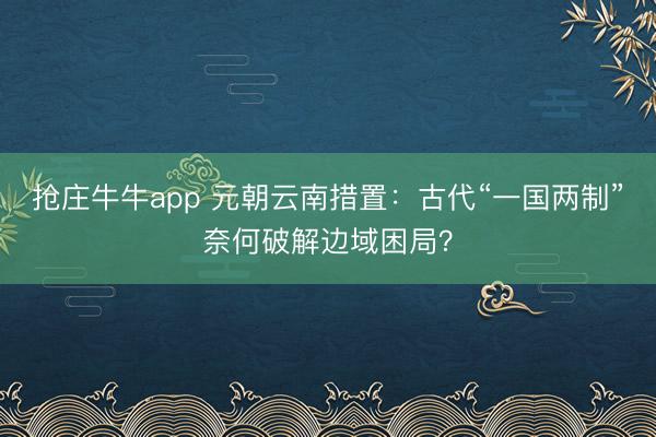 抢庄牛牛app 元朝云南措置:古代“一国两制”奈何破解边域困局?