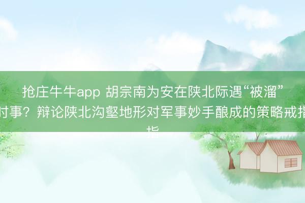 抢庄牛牛app 胡宗南为安在陕北际遇“被溜”时事？辩论陕北沟壑地形对军事妙手酿成的策略戒指