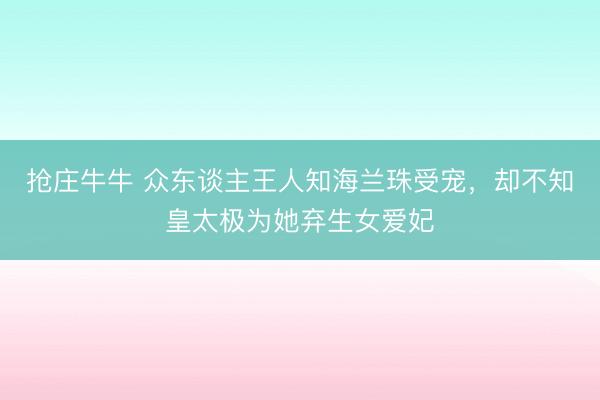 抢庄牛牛 众东谈主王人知海兰珠受宠，却不知皇太极为她弃生女爱妃