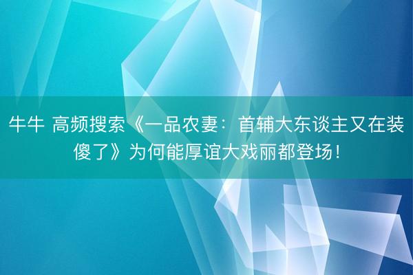 牛牛 高频搜索《一品农妻：首辅大东谈主又在装傻了》为何能厚谊大戏丽都登场！