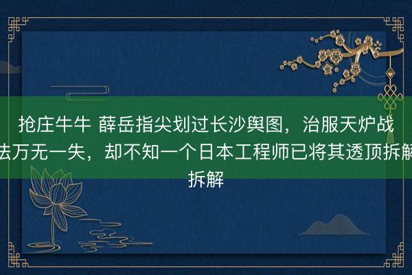 抢庄牛牛 薛岳指尖划过长沙舆图，治服天炉战法万无一失，却不知一个日本工程师已将其透顶拆解