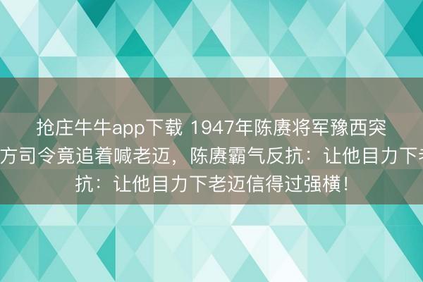 抢庄牛牛app下载 1947年陈赓将军豫西突遭敌军围困，敌方司令竟追着喊老迈，陈赓霸气反抗：让他目力下老迈信得过强横！