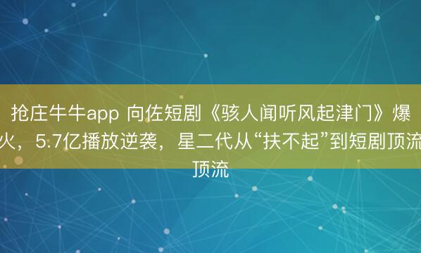 抢庄牛牛app 向佐短剧《骇人闻听风起津门》爆火，5.7亿播放逆袭，星二代从“扶不起”到短剧顶流