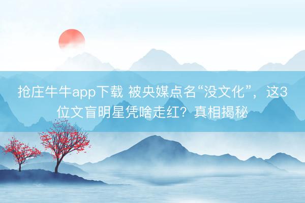 抢庄牛牛app下载 被央媒点名“没文化”，这3位文盲明星凭啥走红？真相揭秘
