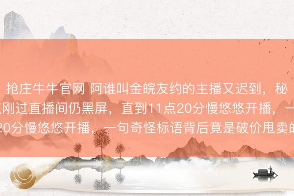 抢庄牛牛官网 阿谁叫金皖友约的主播又迟到，秘书写着11点前却11点刚过直播间仍黑屏，直到11点20分慢悠悠开播，一句奇怪标语背后竟是破价甩卖的套路