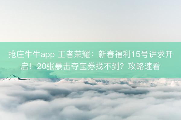 抢庄牛牛app 王者荣耀：新春福利15号讲求开启！20张暴击夺宝券找不到？攻略速看