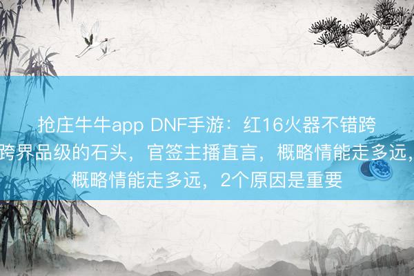 抢庄牛牛app DNF手游：红16火器不错跨界？首个可保留跨界品级的石头，官签主播直言，概略情能走多远，2个原因是重要
