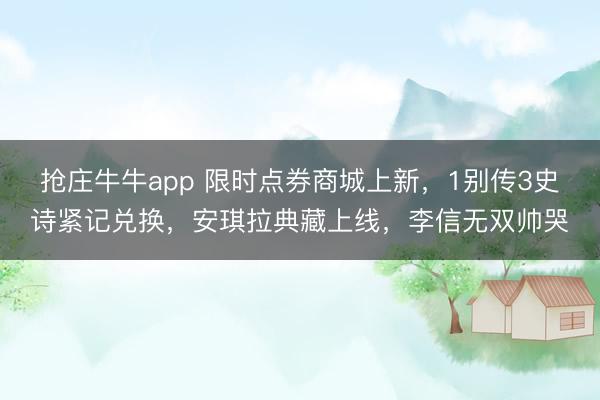 抢庄牛牛app 限时点券商城上新,1别传3史诗紧记兑换,安琪拉典藏上线,李信无双帅哭