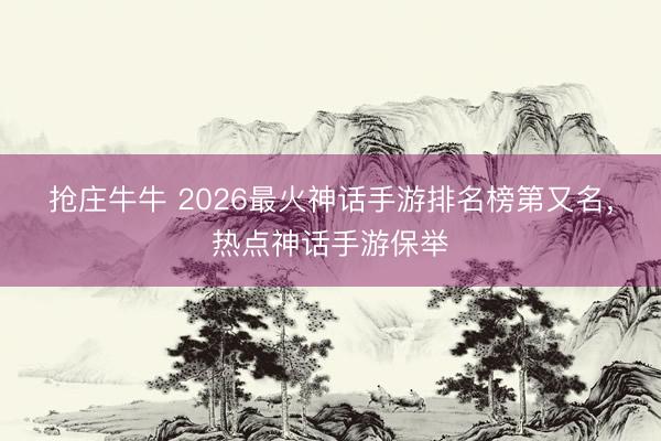 抢庄牛牛 2026最火神话手游排名榜第又名，热点神话手游保举