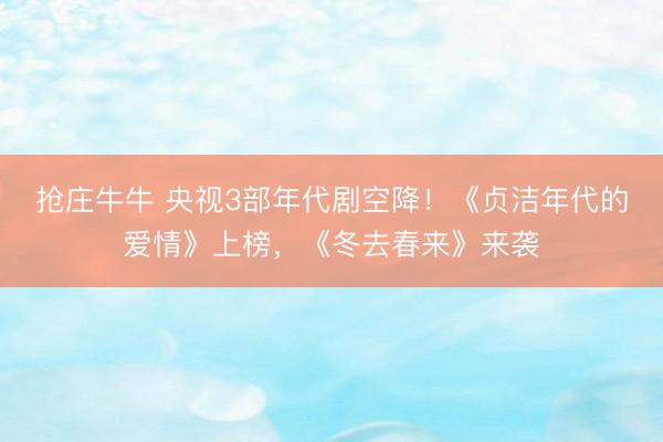 抢庄牛牛 央视3部年代剧空降!《贞洁年代的爱情》上榜,《冬去春来》来袭