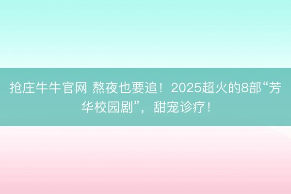 抢庄牛牛官网 熬夜也要追！2025超火的8部“芳华校园剧”，甜宠诊疗！