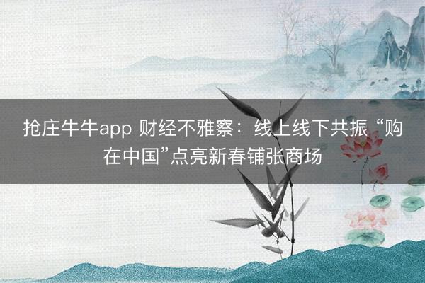 抢庄牛牛app 财经不雅察：线上线下共振 “购在中国”点亮新春铺张商场