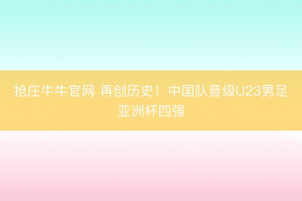 抢庄牛牛官网 再创历史！中国队晋级U23男足亚洲杯四强