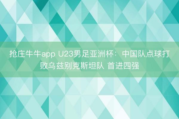 抢庄牛牛app U23男足亚洲杯：中国队点球打败乌兹别克斯坦队 首进四强