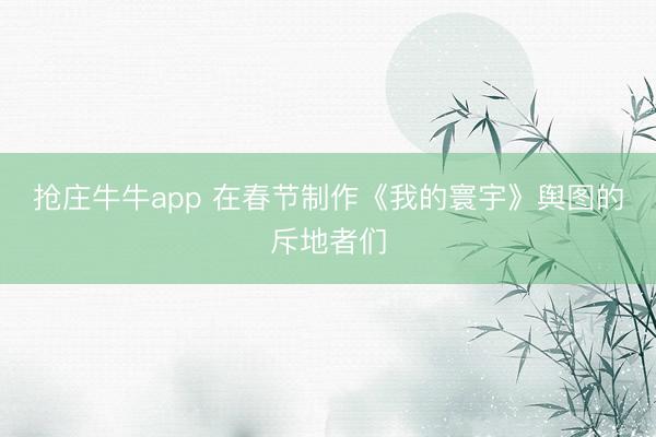 抢庄牛牛app 在春节制作《我的寰宇》舆图的斥地者们