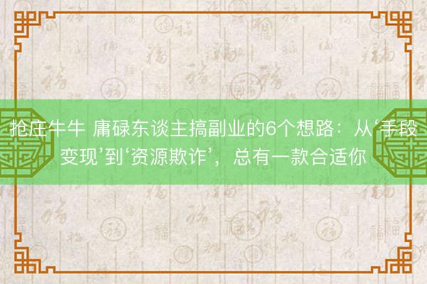 抢庄牛牛 庸碌东谈主搞副业的6个想路:从‘手段变现’到‘资源欺诈’,总有一款合适你