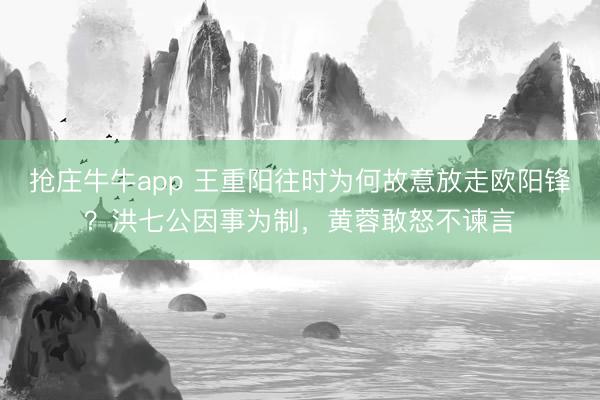 抢庄牛牛app 王重阳往时为何故意放走欧阳锋？洪七公因事为制，黄蓉敢怒不谏言