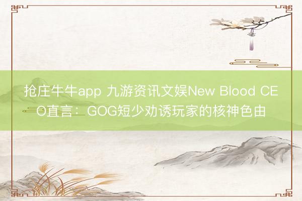 抢庄牛牛app 九游资讯文娱New Blood CEO直言：GOG短少劝诱玩家的核神色由