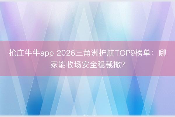 抢庄牛牛app 2026三角洲护航TOP9榜单:哪家能收场安全稳裁撤?