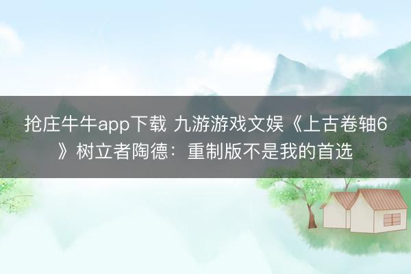 抢庄牛牛app下载 九游游戏文娱《上古卷轴6》树立者陶德：重制版不是我的首选